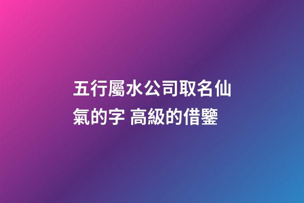 五行屬水公司取名仙氣的字 高級的借鑒-第1張-公司起名-玄機派